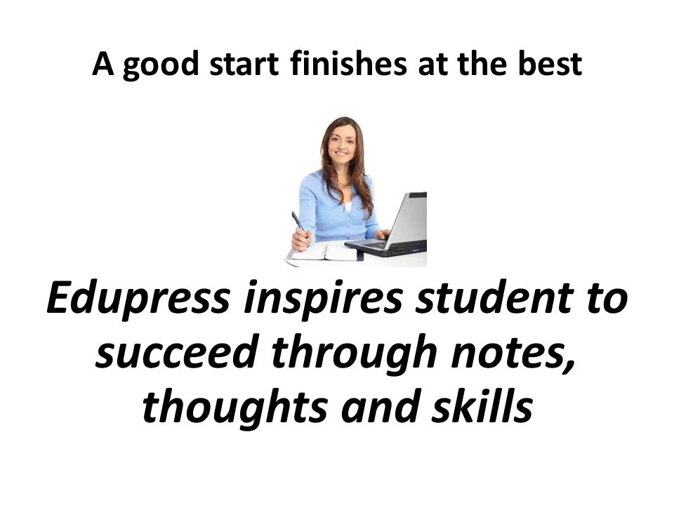 A good start finishes at the best Edupress inspires student to succeed through notes, thoughts and skills