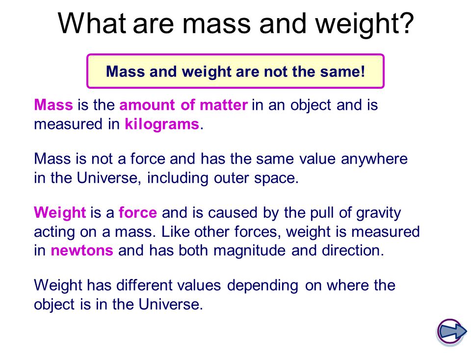 What are mass and weight. Mass is the amount of matter in an object and is measured in kilograms.