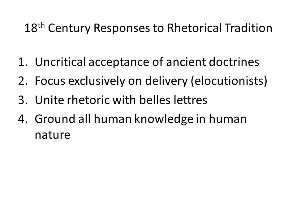 18 th Century Responses to Rhetorical Tradition 1.Uncritical acceptance of ancient doctrines 2.Focus exclusively on delivery (elocutionists) 3.Unite rhetoric with belles lettres 4.Ground all human knowledge in human nature