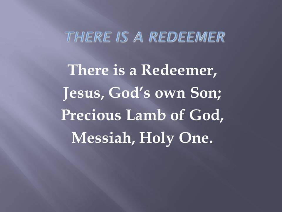 There is a Redeemer, Jesus, God’s own Son; Precious Lamb of God, Messiah, Holy One.