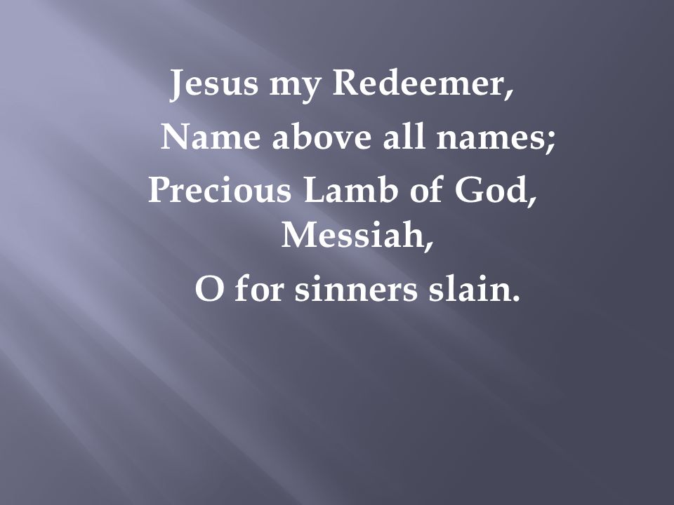 Jesus my Redeemer, Name above all names; Precious Lamb of God, Messiah, O for sinners slain.