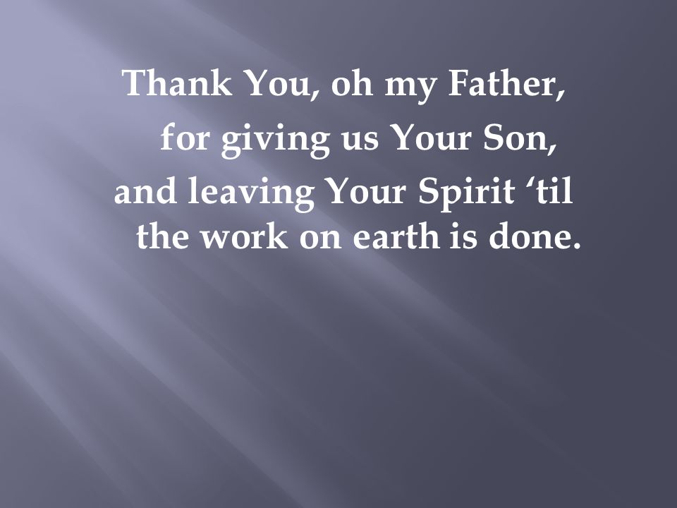 Thank You, oh my Father, for giving us Your Son, and leaving Your Spirit ‘til the work on earth is done.