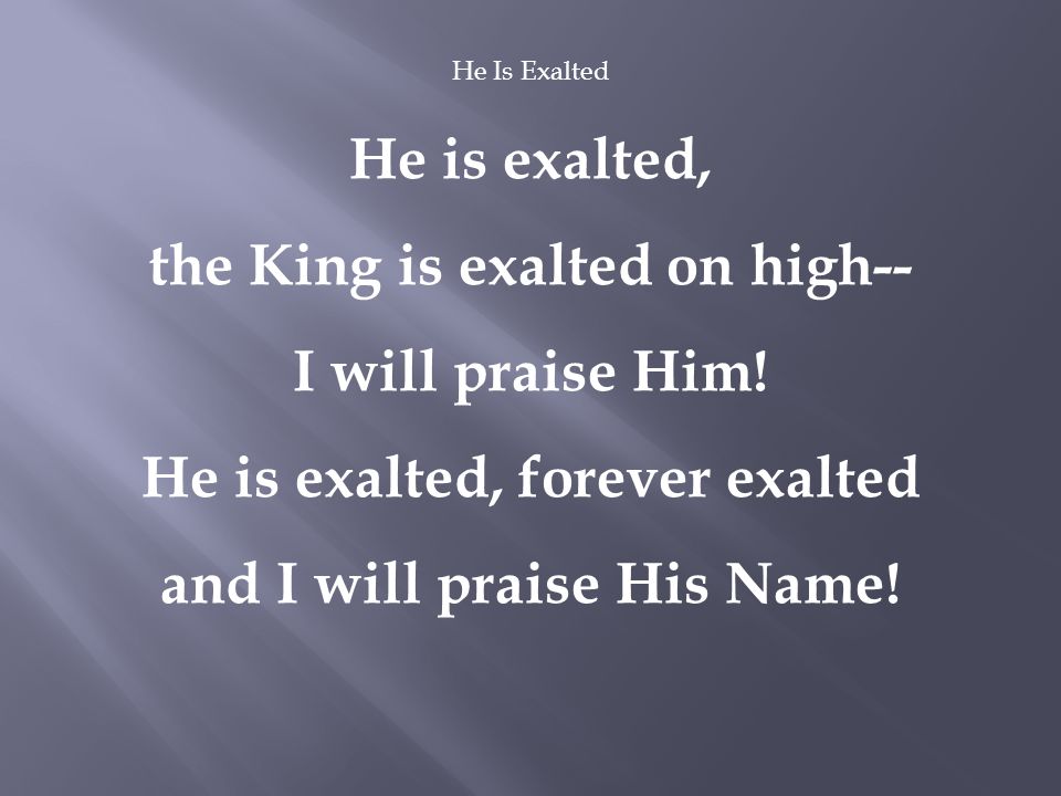 He Is Exalted He is exalted, the King is exalted on high-- I will praise Him.