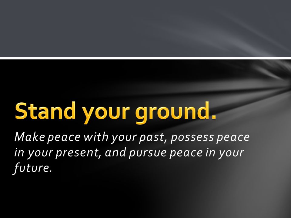 Make peace with your past, possess peace in your present, and pursue peace in your future.