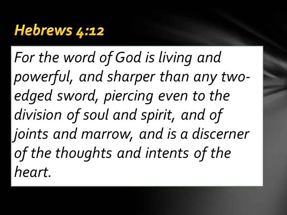 For the word of God is living and powerful, and sharper than any two- edged sword, piercing even to the division of soul and spirit, and of joints and marrow, and is a discerner of the thoughts and intents of the heart.