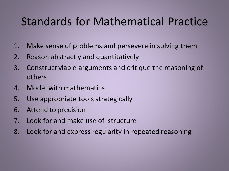 1.Make sense of problems and persevere in solving them 2.Reason abstractly and quantitatively 3.Construct viable arguments and critique the reasoning of others 4.Model with mathematics 5.