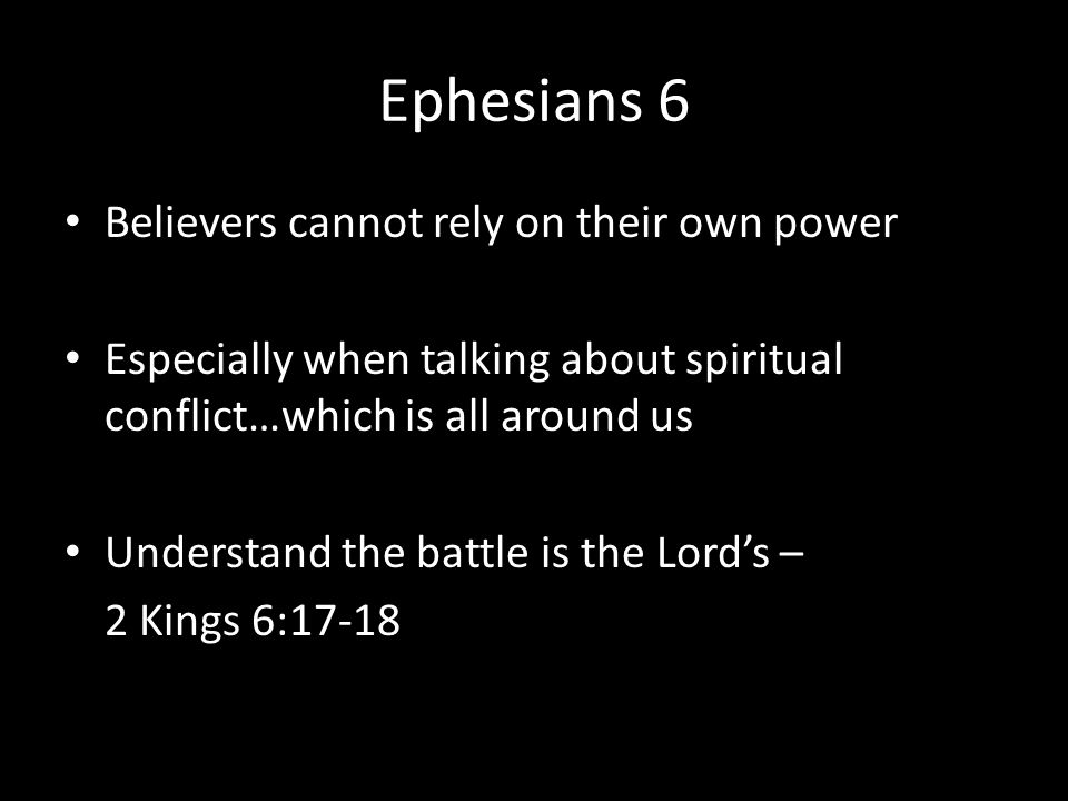 Ephesians 6 Believers cannot rely on their own power Especially when talking about spiritual conflict…which is all around us Understand the battle is the Lord’s – 2 Kings 6:17-18