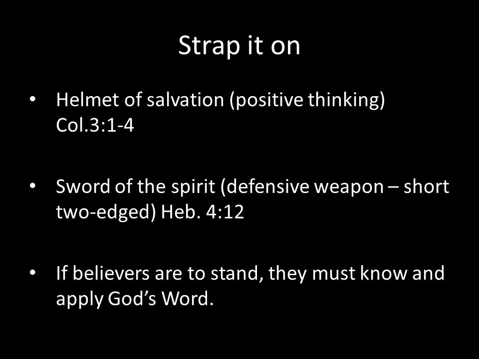 Strap it on Helmet of salvation (positive thinking) Col.3:1-4 Sword of the spirit (defensive weapon – short two-edged) Heb.