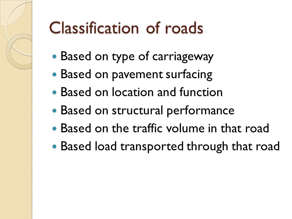 Classification of roads Based on type of carriageway Based on pavement surfacing Based on location and function Based on structural performance Based on the traffic volume in that road Based load transported through that road