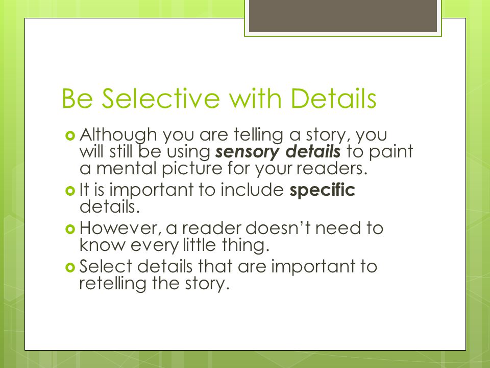 Be Selective with Details  Although you are telling a story, you will still be using sensory details to paint a mental picture for your readers.