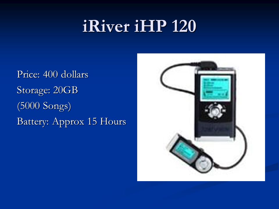 iRiver iHP 120 Price: 400 dollars Storage: 20GB (5000 Songs) Battery: Approx 15 Hours