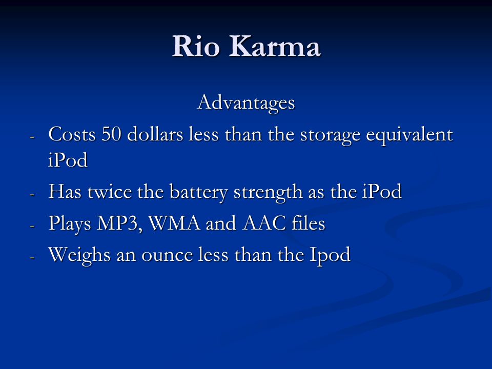 Rio Karma Advantages - Costs 50 dollars less than the storage equivalent iPod - Has twice the battery strength as the iPod - Plays MP3, WMA and AAC files - Weighs an ounce less than the Ipod
