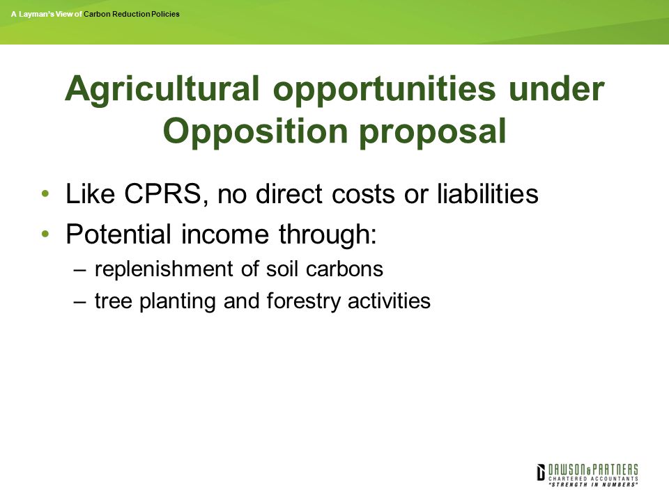 A Layman’s View of Carbon Reduction Policies Agricultural opportunities under Opposition proposal Like CPRS, no direct costs or liabilities Potential income through: –replenishment of soil carbons –tree planting and forestry activities