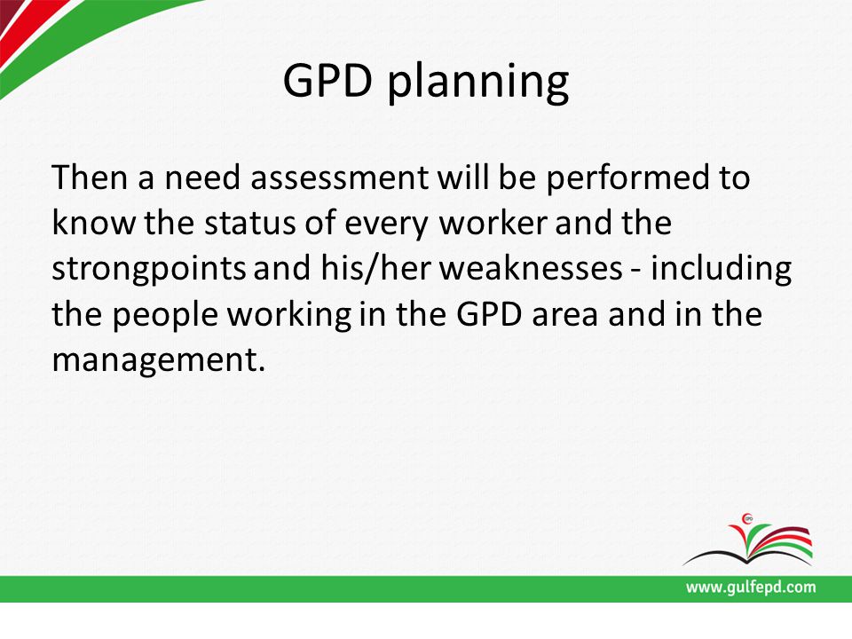 GPD planning Then a need assessment will be performed to know the status of every worker and the strongpoints and his/her weaknesses - including the people working in the GPD area and in the management.