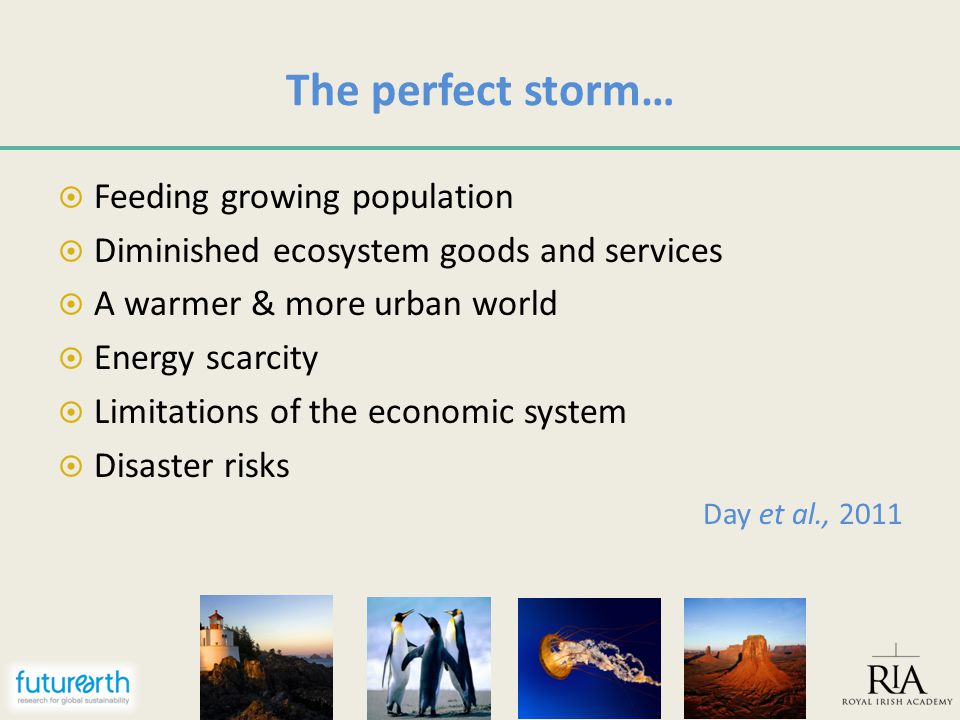 The perfect storm…  Feeding growing population  Diminished ecosystem goods and services  A warmer & more urban world  Energy scarcity  Limitations of the economic system  Disaster risks Day et al., 2011