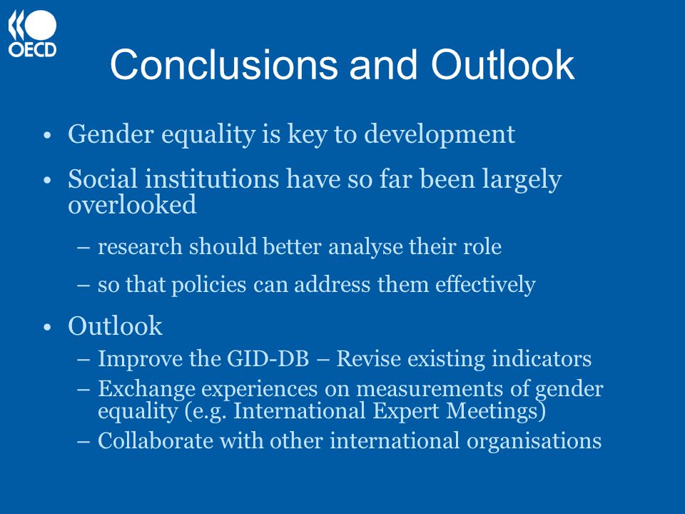 Conclusions and Outlook Gender equality is key to development Social institutions have so far been largely overlooked –research should better analyse their role –so that policies can address them effectively Outlook –Improve the GID-DB – Revise existing indicators –Exchange experiences on measurements of gender equality (e.g.