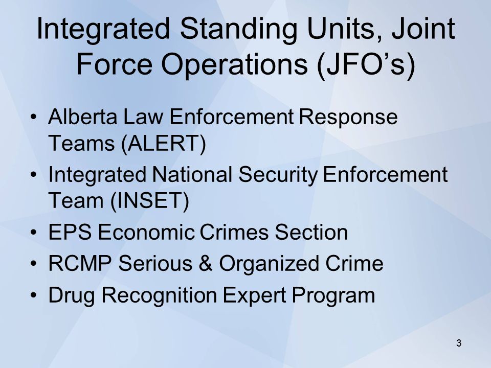 Integrated Standing Units, Joint Force Operations (JFO’s) Alberta Law Enforcement Response Teams (ALERT) Integrated National Security Enforcement Team (INSET) EPS Economic Crimes Section RCMP Serious & Organized Crime Drug Recognition Expert Program 3