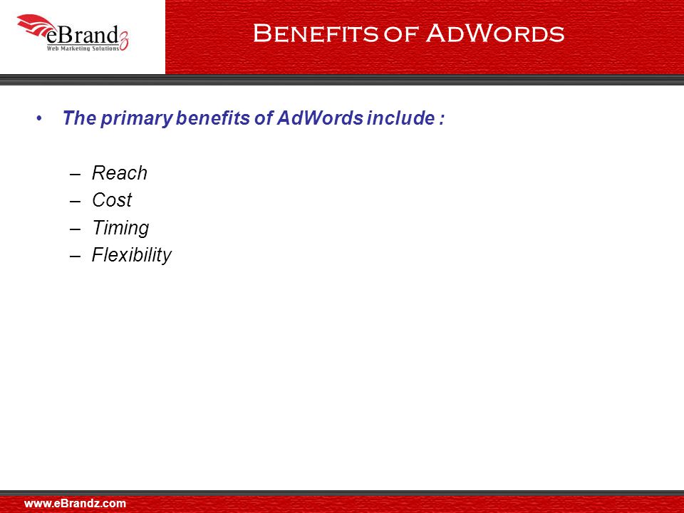 Benefits of AdWords The primary benefits of AdWords include : –Reach –Cost –Timing –Flexibility