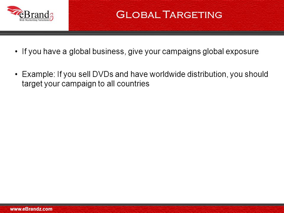 Global Targeting If you have a global business, give your campaigns global exposure Example: If you sell DVDs and have worldwide distribution, you should target your campaign to all countries