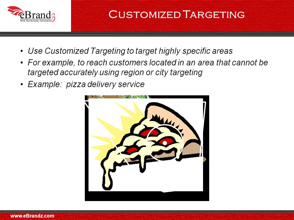 Customized Targeting Use Customized Targeting to target highly specific areas For example, to reach customers located in an area that cannot be targeted accurately using region or city targeting Example: pizza delivery service