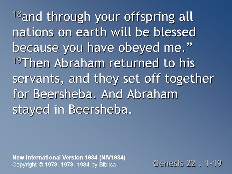 18 and through your offspring all nations on earth will be blessed because you have obeyed me. 19 Then Abraham returned to his servants, and they set off together for Beersheba.