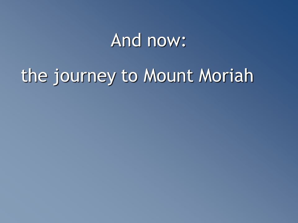 And now: the journey to Mount Moriah