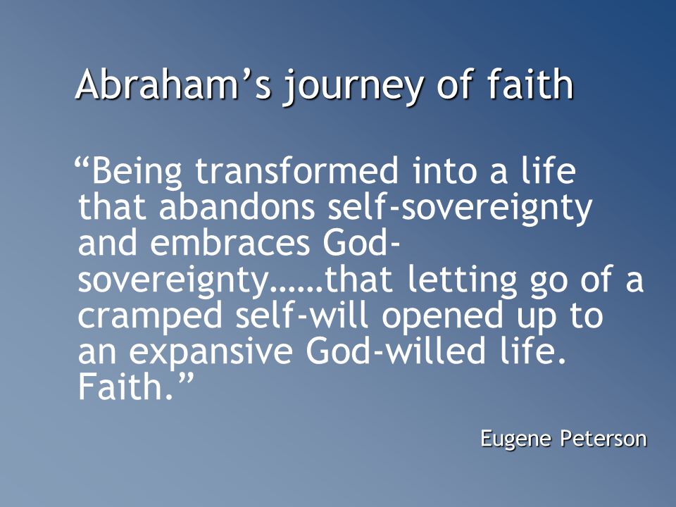 Abraham’s journey of faith Being transformed into a life that abandons self-sovereignty and embraces God- sovereignty……that letting go of a cramped self-will opened up to an expansive God-willed life.