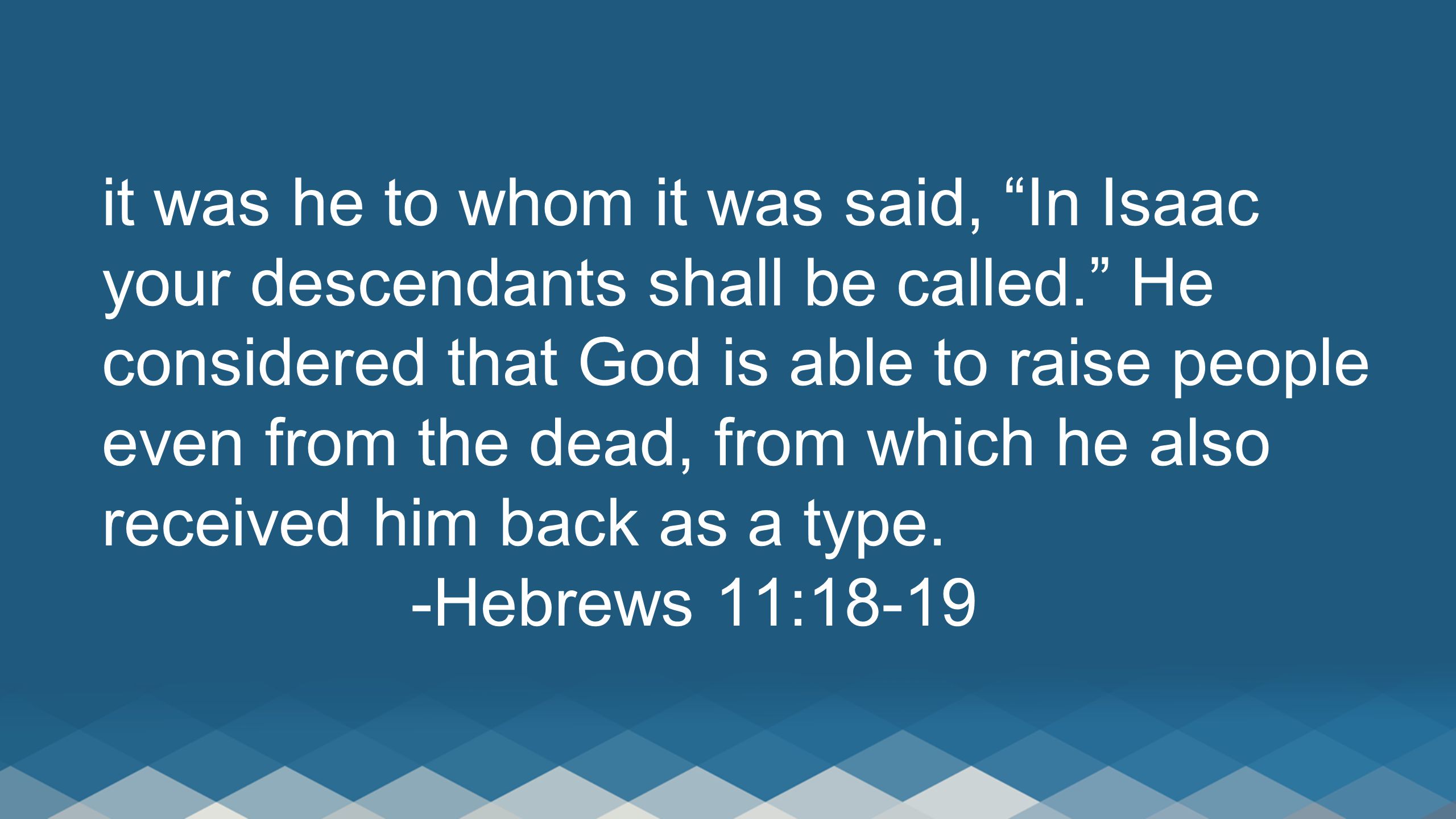 it was he to whom it was said, In Isaac your descendants shall be called. He considered that God is able to raise people even from the dead, from which he also received him back as a type.