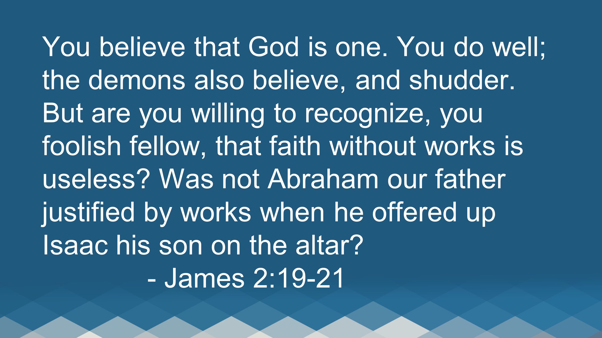 You believe that God is one. You do well; the demons also believe, and shudder.