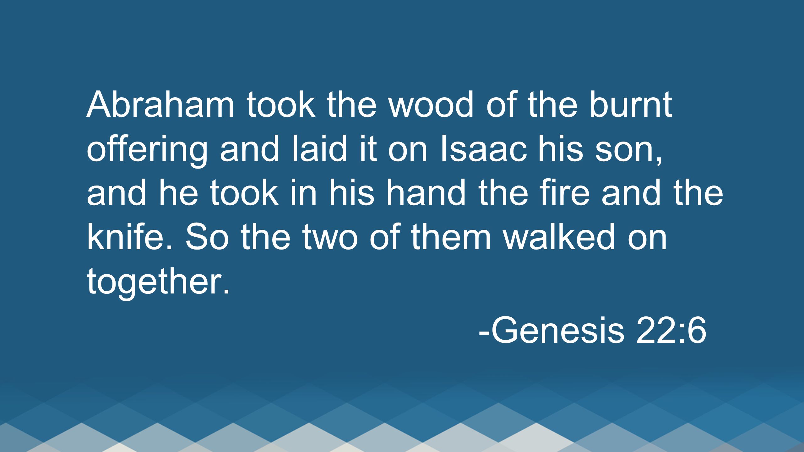 Abraham took the wood of the burnt offering and laid it on Isaac his son, and he took in his hand the fire and the knife.