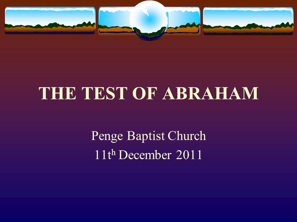 THE TEST OF ABRAHAM Penge Baptist Church 11t h December 2011