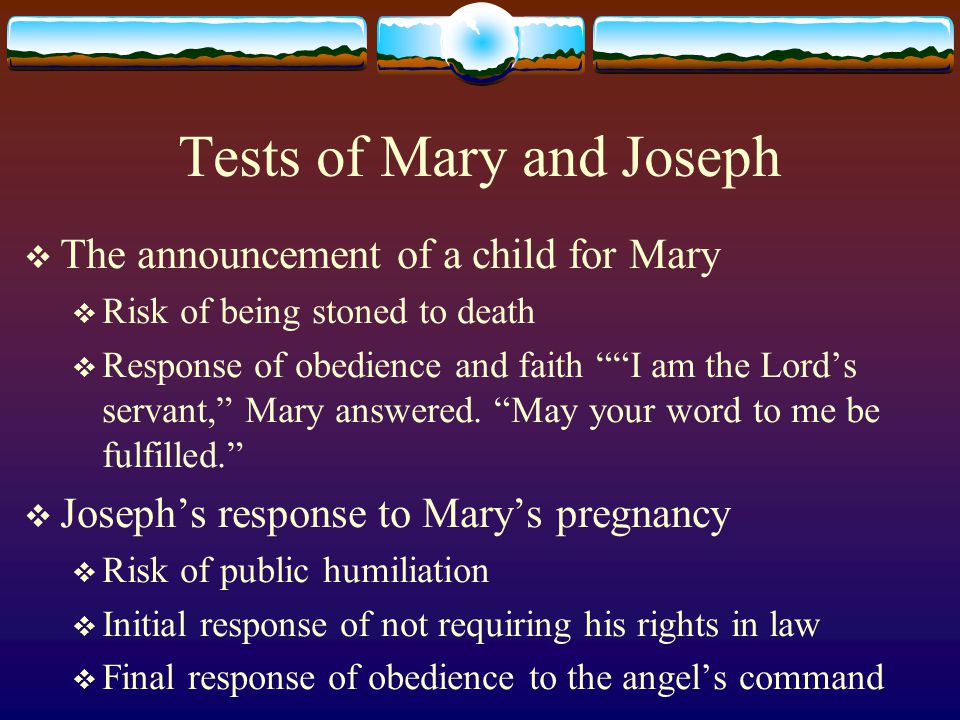 Tests of Mary and Joseph  The announcement of a child for Mary  Risk of being stoned to death  Response of obedience and faith I am the Lord’s servant, Mary answered.