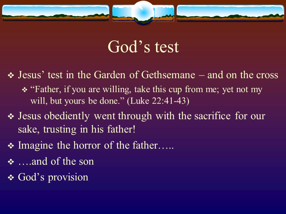 God’s test  Jesus’ test in the Garden of Gethsemane – and on the cross  Father, if you are willing, take this cup from me; yet not my will, but yours be done. (Luke 22:41-43)  Jesus obediently went through with the sacrifice for our sake, trusting in his father.