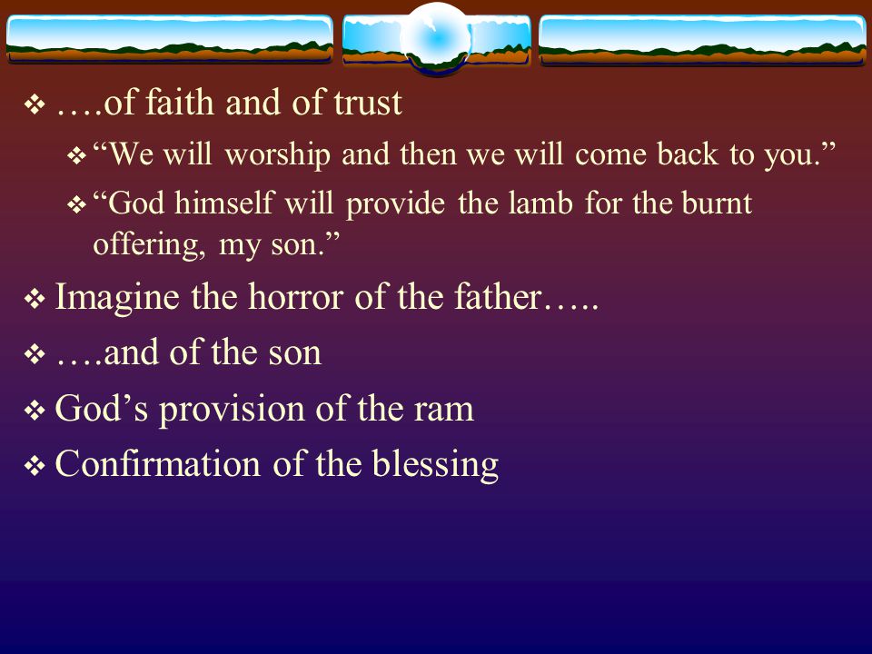  ….of faith and of trust  We will worship and then we will come back to you.  God himself will provide the lamb for the burnt offering, my son.  Imagine the horror of the father…..