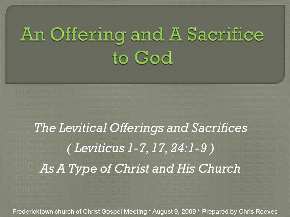 The Levitical Offerings and Sacrifices ( Leviticus 1-7, 17, 24:1-9 ) As A Type of Christ and His Church Fredericktown church of Christ Gospel Meeting * August 9, 2009 * Prepared by Chris Reeves
