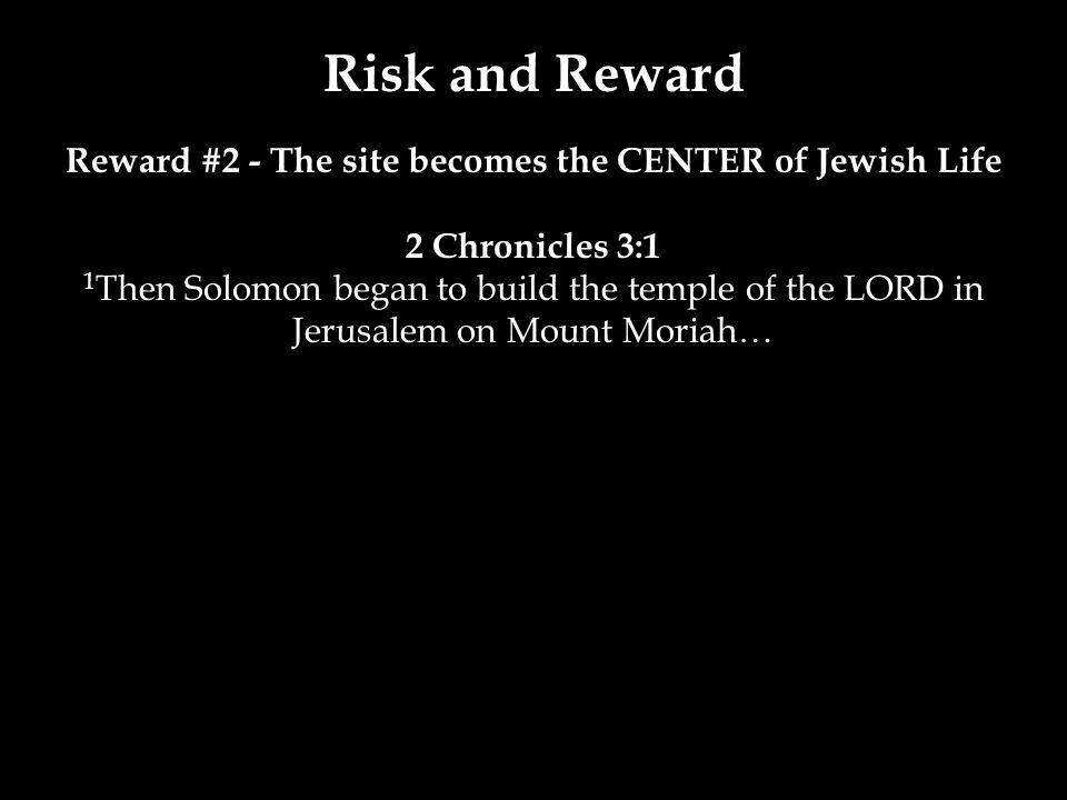 Risk and Reward Reward #2 - The site becomes the CENTER of Jewish Life 2 Chronicles 3:1 1 Then Solomon began to build the temple of the LORD in Jerusalem on Mount Moriah…
