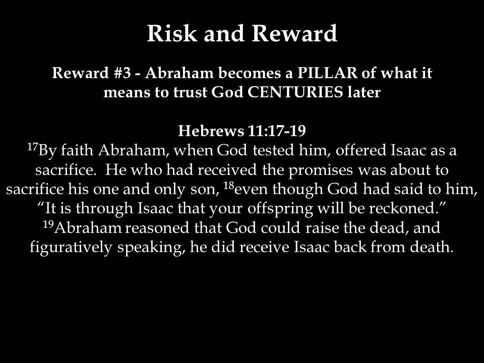 Risk and Reward Reward #3 - Abraham becomes a PILLAR of what it means to trust God CENTURIES later Hebrews 11: By faith Abraham, when God tested him, offered Isaac as a sacrifice.
