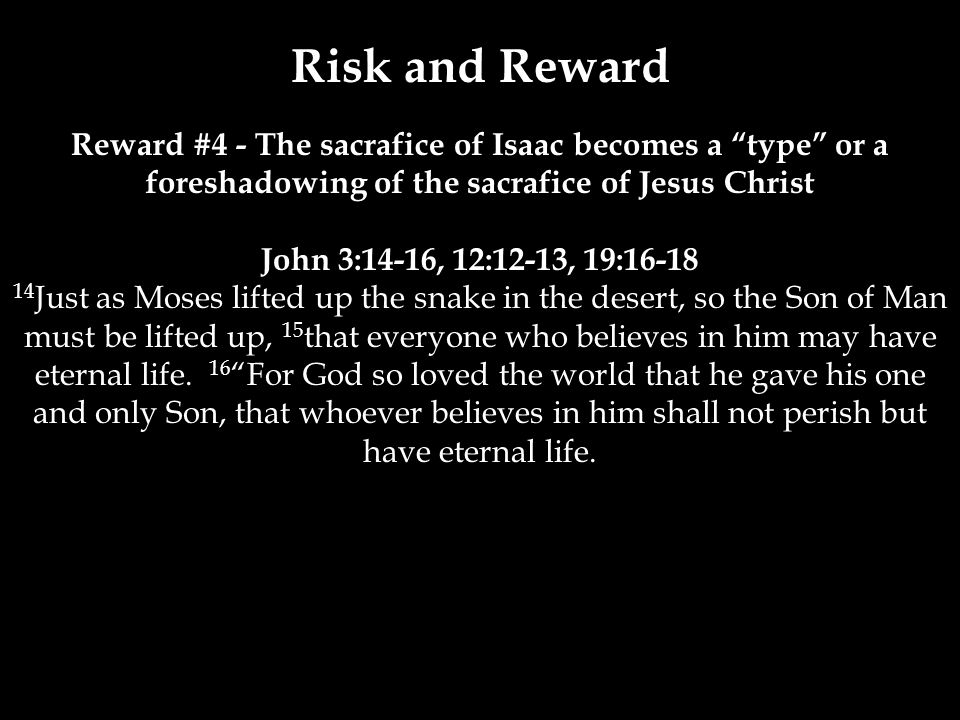 Risk and Reward Reward #4 - The sacrafice of Isaac becomes a type or a foreshadowing of the sacrafice of Jesus Christ John 3:14-16, 12:12-13, 19: Just as Moses lifted up the snake in the desert, so the Son of Man must be lifted up, 15 that everyone who believes in him may have eternal life.