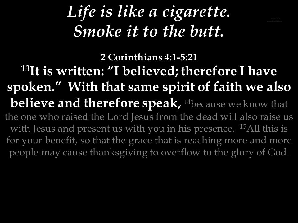 Life is like a cigarette. Smoke it to the butt.