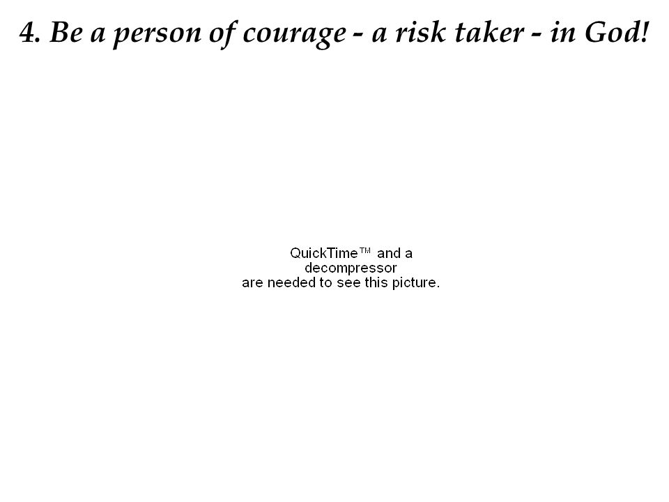 4. Be a person of courage - a risk taker - in God!