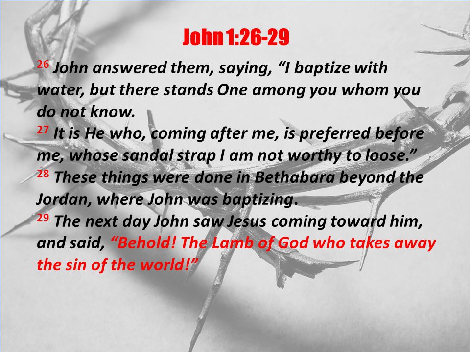 John 1: John answered them, saying, I baptize with water, but there stands One among you whom you do not know.