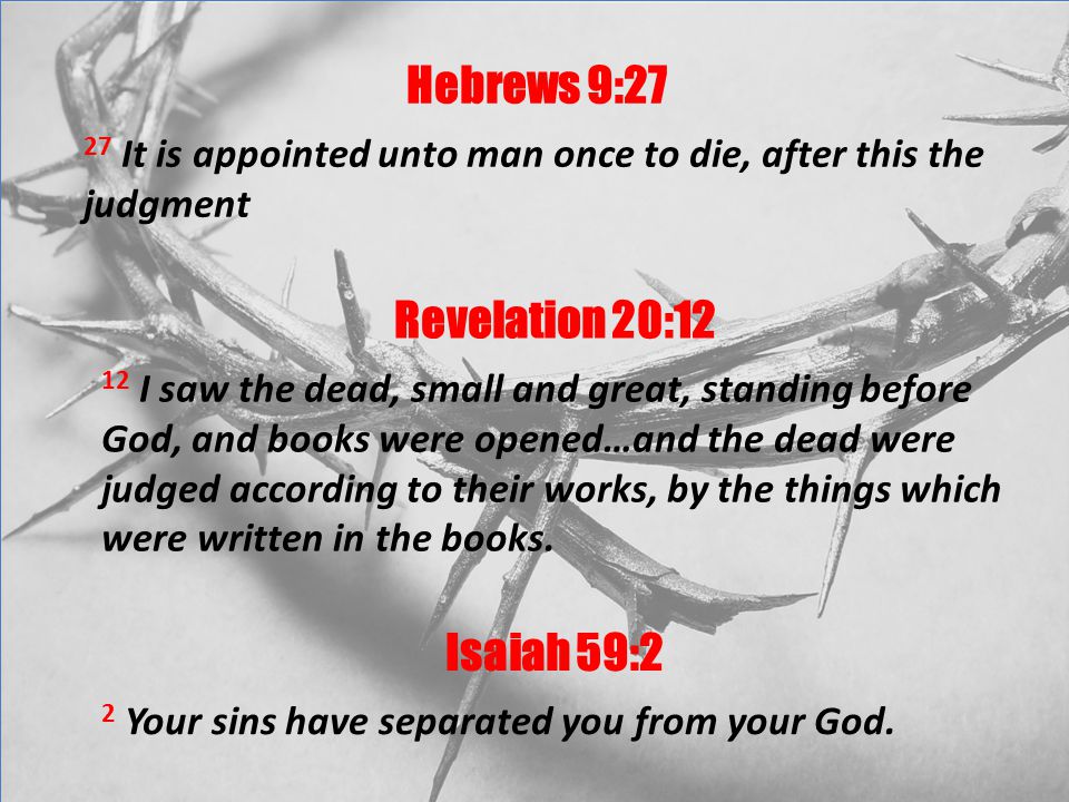Hebrews 9:27 27 It is appointed unto man once to die, after this the judgment Revelation 20:12 12 I saw the dead, small and great, standing before God, and books were opened…and the dead were judged according to their works, by the things which were written in the books.
