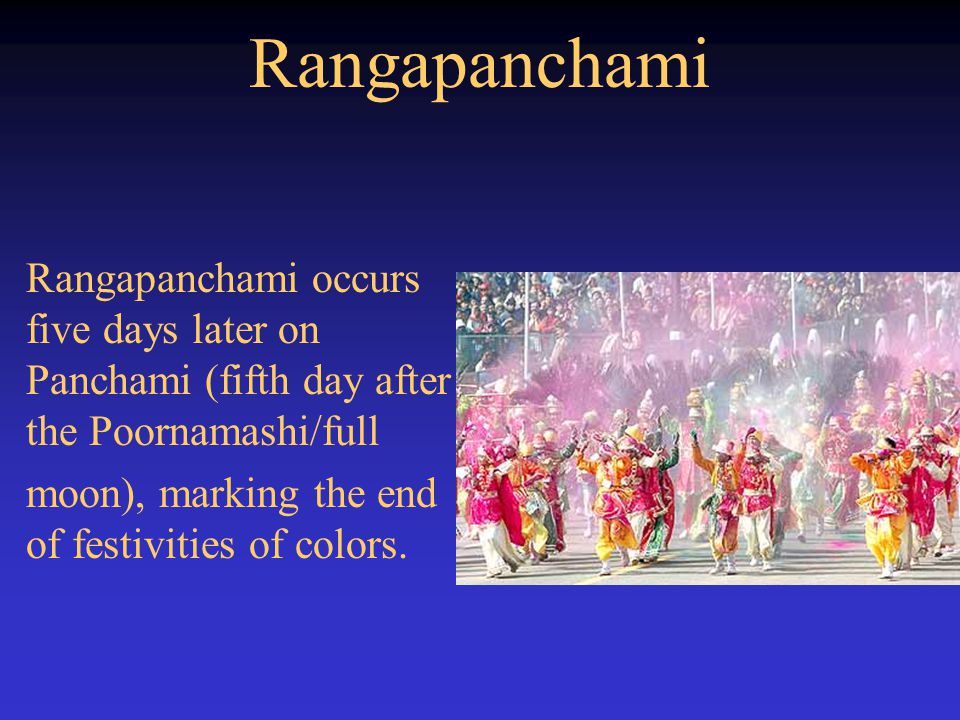 Rangapanchami Rangapanchami occurs five days later on Panchami (fifth day after the Poornamashi/full moon), marking the end of festivities of colors.