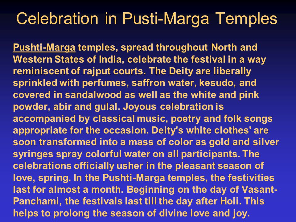 Celebration in Pusti-Marga Temples Pushti-Marga temples, spread throughout North and Western States of India, celebrate the festival in a way reminiscent of rajput courts.