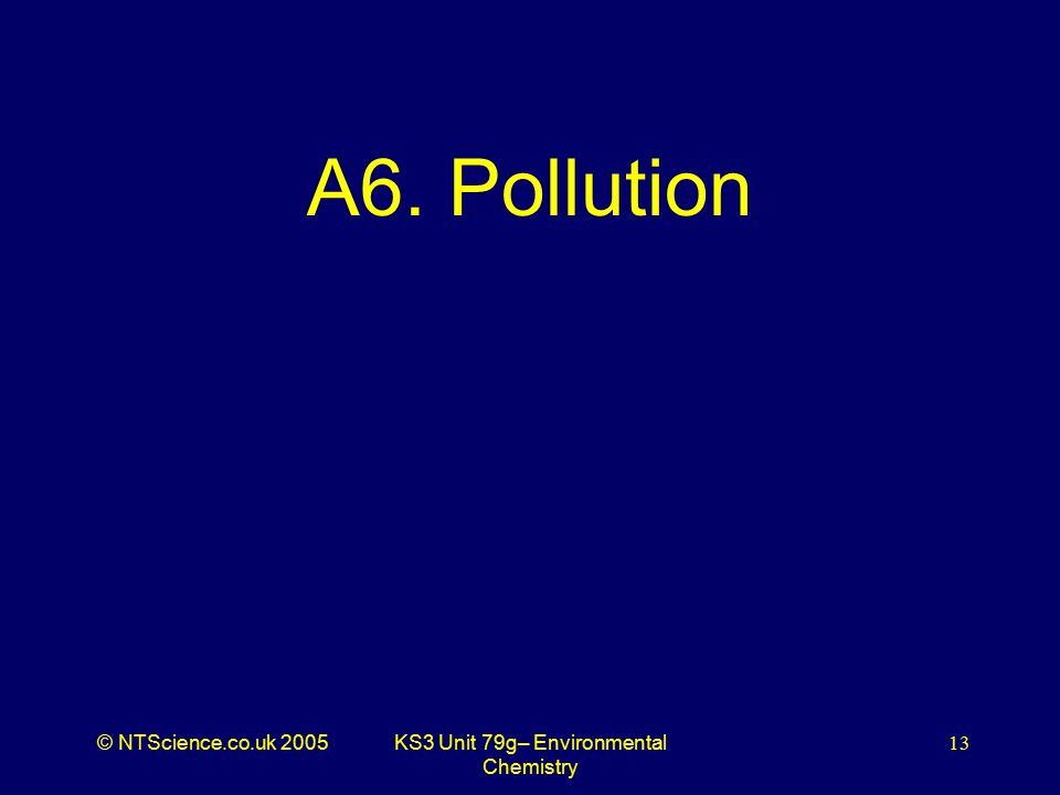 © NTScience.co.uk 2005KS3 Unit 79g– Environmental Chemistry 13 A6. Pollution