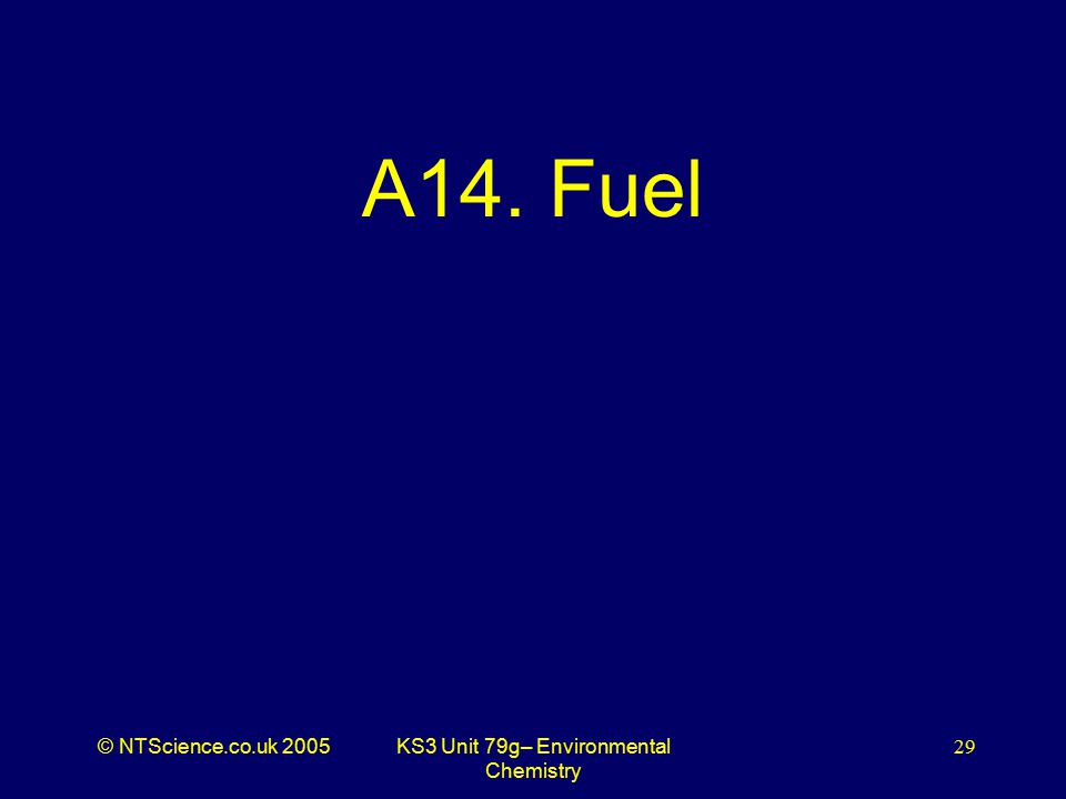 © NTScience.co.uk 2005KS3 Unit 79g– Environmental Chemistry 29 A14. Fuel