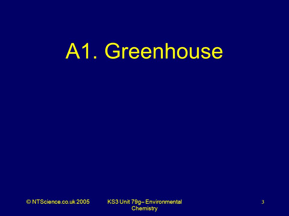 © NTScience.co.uk 2005KS3 Unit 79g– Environmental Chemistry 3 A1. Greenhouse