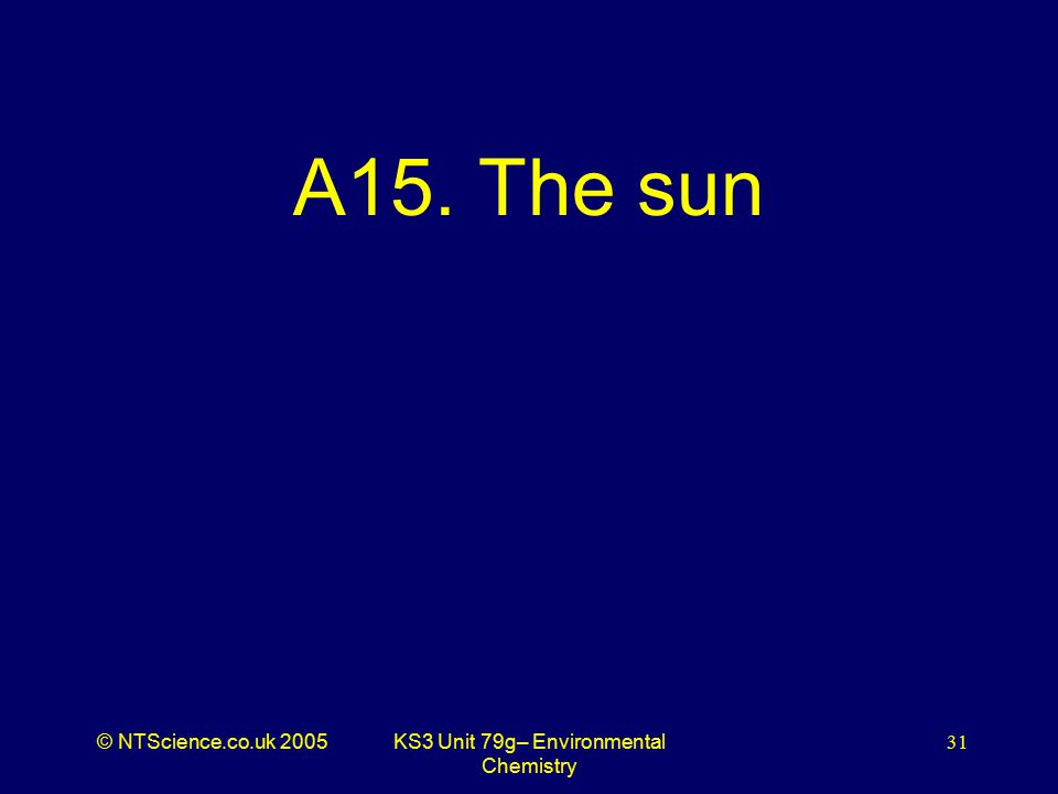 © NTScience.co.uk 2005KS3 Unit 79g– Environmental Chemistry 31 A15. The sun