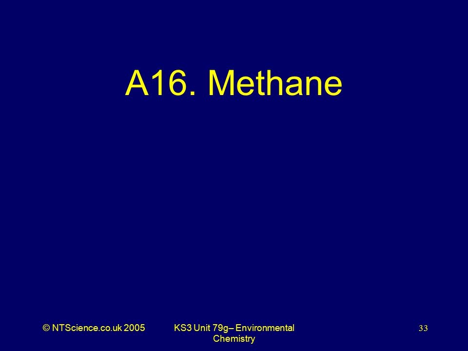 © NTScience.co.uk 2005KS3 Unit 79g– Environmental Chemistry 33 A16. Methane