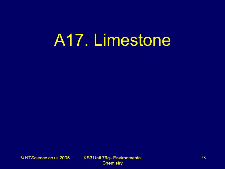 © NTScience.co.uk 2005KS3 Unit 79g– Environmental Chemistry 35 A17. Limestone